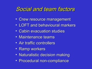Social and team factors
•   Crew resource management
•   LOFT and behavioural markers
•   Cabin evacuation studies
•   Maintenance teams
•   Air traffic controllers
•   Ramp workers
•   Naturalistic decision making
•   Procedural non-compliance
 