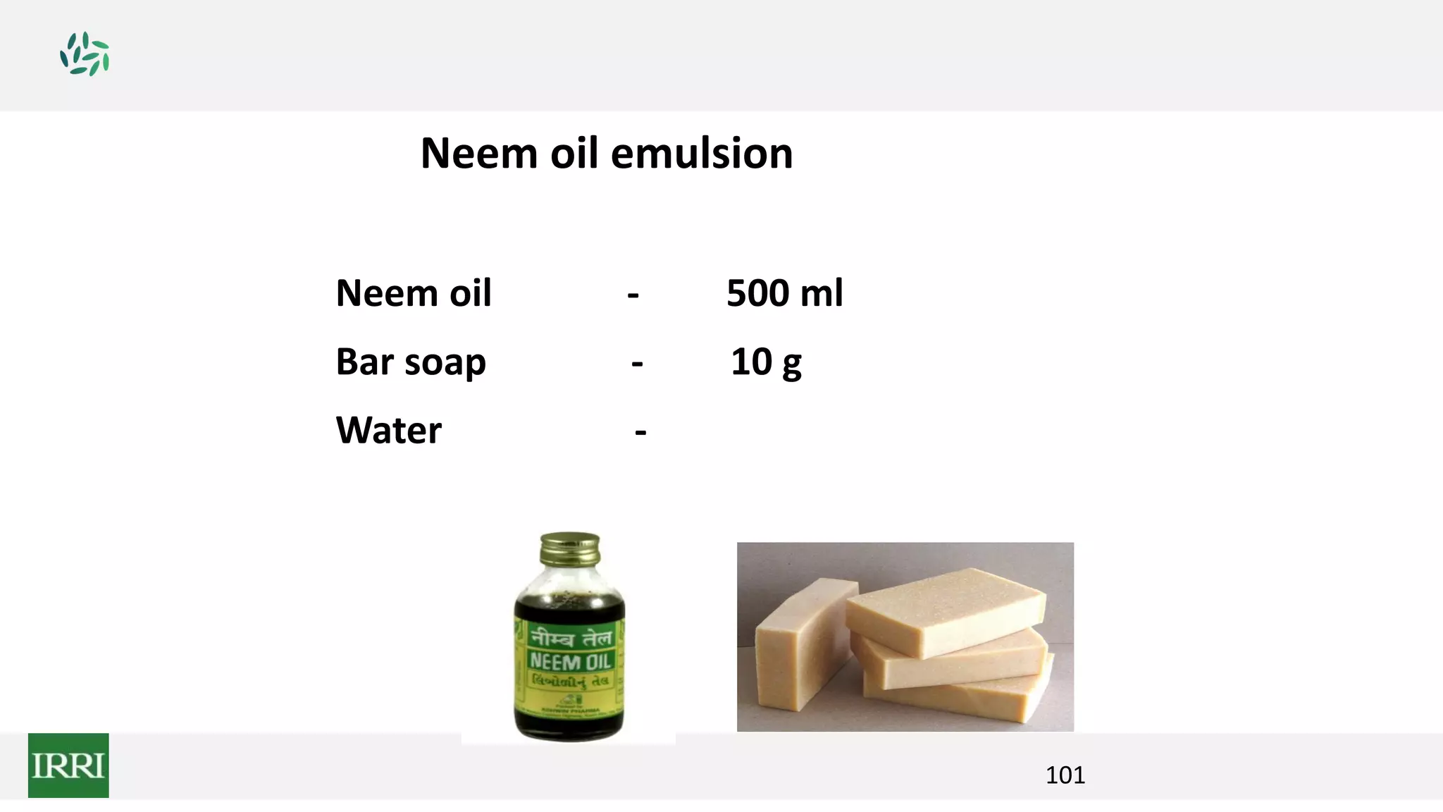 101
Neem oil emulsion
Neem oil - 500 ml
Bar soap - 10 g
Water - 250 ml
 