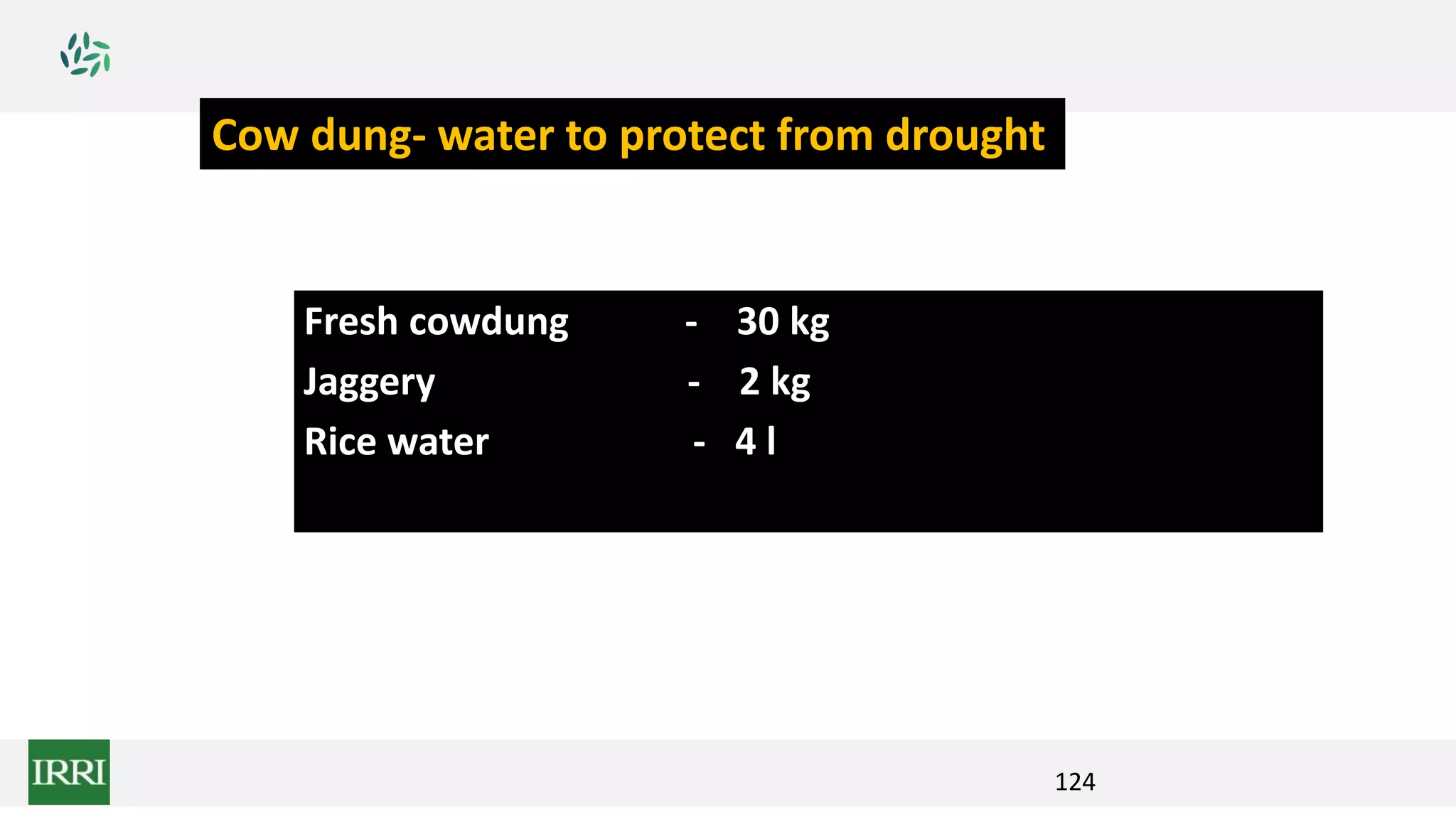 124
Fresh cowdung - 30 kg
Jaggery - 2 kg
Rice water - 4 l
Cow dung- water to protect from drought
 