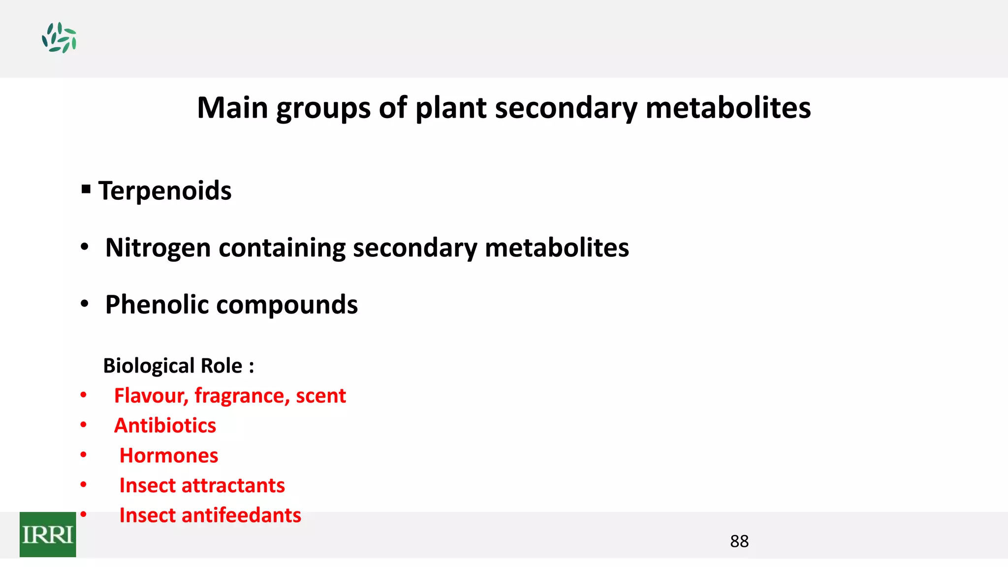  Terpenoids
• Nitrogen containing secondary metabolites
• Phenolic compounds
Main groups of plant secondary metabolites
88
Biological Role :
• Flavour, fragrance, scent
• Antibiotics
• Hormones
• Insect attractants
• Insect antifeedants
 