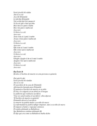 Ìwòrì jòwòlò bíi rádùn
Àrò ré re réè
   '
Awo Ilé Òrúnmìlà
              '
Ló díá fún Òrúnmìlà
                  '
Yóó ye' ikú kúò lórí omoo' rè'  ' '
Yó lo rèé gbé e kórí igi lóko
     '                    '
Ikú tí ón ní ó pení ó mebo
        '             '           ' '
Ikú ò leè pení ó mebo mó
                '           ' ' '
Awo rere
N lÀrò ré re réè
       '
Awo rere
Àrun tí ón ní ó pení ó mebo
            '           '            ' '
Àroun ò lèeè pení ó mebo mó
                      '           ' ' '
Awo rere
N lÀrò ré re réè
       '
Awo rere
Òfò tí ón ní ó sení ó mebo
          '          ''            ' '
Òfò ò lèeè sení ó mebo mó
                ''             ' ' '
Awo rere
N lÀrò ré re réè
       '
Awo rere
Gbogbo Ajogún tí ón ní ó sení ó mebo
                             '         '' ' '
Ajogún ò leè sení ó mebo mó'
                    ''           ' '
Awo rere
N lÀrò ré re réè
       '
Awo rere

Òsé Ìwòrì B
 ' '
Ifá dice el hechizo de muerte en esta persona se quitaría

Òsé pàá bí okó
Ìwòrì jòwòlò bíi rándùn
Àrò ré re réè
El sacerdote de la casa de Òrúnmìlà
Adivinación lanzada para Òrúnmìlà
Él quitaría el hechizo de muerte en su niño
Él iría y lo colgaría en un árbol en el bosque
Le pidieron que realizara sacrificio
'Una vez usted realiza el sacrificio', ellos dijeron
'El hechizo de muerte se quitaría'
Òrúnmìlà ofreció el sacrificio
La muerte no podría matar a su niño de nuevo
La enfermedad no podría infligir (imponer, dar) a su niño de nuevo
Él empezó a bailar y regocijar entonces
Él estaba alabando su Babaláwos
Sus Babaláwos estaban alabando Ifá
Él dijo que era como su Babaláwos había dicho
 