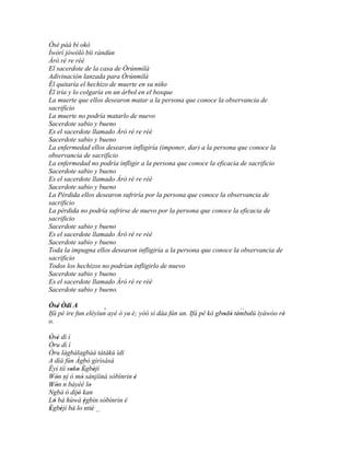 Òsé pàá bí okó
Ìwòrì jòwòlò bíi rándùn
Àrò ré re réè
El sacerdote de la casa de Òrúnmìlà
Adivinación lanzada para Òrúnmìlà
Él quitaría el hechizo de muerte en su niño
Él iría y lo colgaría en un árbol en el bosque
La muerte que ellos desearon matar a la persona que conoce la observancia de
sacrificio
La muerte no podría matarlo de nuevo
Sacerdote sabio y bueno
Es el sacerdote llamado Àrò ré re réè
Sacerdote sabio y bueno
La enfermedad ellos desearon infligiría (imponer, dar) a la persona que conoce la
observancia de sacrificio
La enfermedad no podría infligir a la persona que conoce la eficacia de sacrificio
Sacerdote sabio y bueno
Es el sacerdote llamado Àrò ré re réè
Sacerdote sabio y bueno
La Pérdida ellos desearon sufriría por la persona que conoce la observancia de
sacrificio
La pérdida no podría sufrirse de nuevo por la persona que conoce la eficacia de
sacrificio
Sacerdote sabio y bueno
Es el sacerdote llamado Àrò ré re réè
Sacerdote sabio y bueno
Toda la impugna ellos desearon infligiría a la persona que conoce la observancia de
sacrificio
Todos los hechizos no podrían infligirlo de nuevo
Sacerdote sabio y bueno
Es el sacerdote llamado Àrò ré re réè
Sacerdote sabio y bueno.

Òsé Òdí A
    '
Ifá pé ire fun eléyìun' ayé ó ye' é; yóó sì dáa fún un. Ifá pé kò gbodò témbelú ìyàwóo rè'
                                                                    ' ' '
                                                                          ´´
                                                                             '
o.

Òsé dì í
 ' '
Òru dì í
Òru làgbàlagbàá tàtàkú ìdí
A díá fún Àgbò gìrìsàsà
Èyí tíí soko Ègbèjí
          ' ' ' '
Wón ní ó mó sànjíínà sóbìnrin è
     ' ´´      '              '
Wón n báyéé lo
     '             '
´´
Ngbà ó dijó kan
             '
Ló bá hùwà ègbin sóbìnrin è
   '             '
Ègbèjí bá lo´´ '
 ' '             ntiè
                      ´´
 