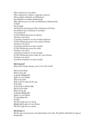 Ellos realizaron el sacrificio
Ellos empezaron a bailar y regocijar entonces
Ellos estaban alabando sus Babaláwos
Sus Babaláwos estaban alabando Ifá
Ellos dijeron que era como sus Babaláwos habían dicho
E bùúlè
Kó tú yagba
Adivinación lanzada para Òsé el hermano de Ìrosùn
Les pidieron que realizaran el sacrificio
Y lo realizaron
Es Òsé Olósùn que posee la riqueza
Viértalo en la tierra
Y permita extenderse en una rociada (salpicar)
Es Òsé Olósùn que posee a las esposas buenas
Viértalo en la tierra
Y permita extenderse en una rociada
Es Òsé Olósùn que posee los niños
Viértalo en la tierra
Y permita extenderse en una rociada
Es Òsé Olósùn que posee todas las cosas buenas
Viértalo en la tierra
Y permita extenderse en una rociada

Òsé Ìrosùn B
 ' '
Ifá pé olà ´´ be fún eléyìun; yóó sì ríre tí kò rò télè
       ' n '                                        ' '

Òsé ló sé lu Osùn
 ' '     '
Òsé ló sé lu Ajé
 ' '     '
A díá fún Èfúùfù lèlè'
              '      '
´´
Ngbà tí ò rore Ìbínní
Wón ní kó rúbo
   '              '
Wón ní Orí è ó gbe dé ibi ó ga
   '            '
Ó bá rúbo  '
Ni ón bá pè é lókèèrè féfé
     '
Òsé ló sé lu Osùn
 ' '     '
Òsé ló sé lu Ajé
 ' '     '
A díá fún Èfúùfù lèlè'
              '      '
´´
Ngbà tí ò rore Ìbínní
Ó wáá gbébo ´´
             ' ' nbè
Ó rúbo '
´´
Nbi Orí´´ gbé mií rè n mo lo
         n                ' '
Èfúùfù lèlè ló gbà tí ò rore Ìbínní
'         ' '
´´
Nbi Orí ´´ gbé mií rè n mo lo
         n                ' '
Òsé Ìrosùn A
 ' '
Ifá dice que esta persona sería afortunada en la vida. Él también obtendría la riqueza
inesperada.
 