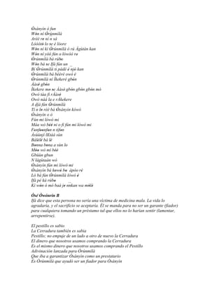 Òsányìn ò fun
 '
Wón ní Òrúnmìlà
      '        '
Aréè re ní ´´ sá
              ' n
Lóòótó lo se é lóore
             '     '
Wón ní kí Òrúnmìlà ó rú Àgùtàn kan
      '              '
Wón ní yòó fún o' lówóò re'
      '
Òrúnmìlà bá rúbo
 '                             '
Wón bá se Ifá fún un
      '        '
Bí Òrúnmìlà ti pàdé è´´ ' kan
        '                            ' njó
Òrúnmìlà bá bèèrè owó è
 '                                           '
Òrúnmìlà ní Ìkekeré gbón
 '                                         '
Ààsé gbón ' '
Ìkekere mo se Ààsè' gbón gbón gbón mó'
                   ' '                   '       '   '
Owó táa fi rÀàsè             '
Owó náà la e rÀkekere
A díá fún Òrúnmìlà '
Tí ´´ lo rèé bá Òsányìn kówó
      n '                  '
Òsányìn o ò
 '
Fún mi lówó mi
Máa wò béè ni o fi fún mi lówó mi
                   ''
Fonfoonfon n tìfon
   ' '' '                      '
Àsùùnjí lEtàá sùn'
Bálélé bá lé
        ' '         '
Bonna bona a sùn lo
    '          '                   '
Móo wò mí béè'
      ''                 '
Gbùùn gbun
N làgùtaán wò
Òsányìn fún mi lówó mi
 '
Òsányìn bá kowó bo àpòo rè
 '                      ' ' '                    '
Ló bá fún Òrúnmìlà lówó è
                    '                          '
Ifá pé ká rúbo         '
Kí wón ó mó baà je nnkan wa mólè      ``
           '                     '                 ' '

Òsé Òwónrín B
Ifá dice que esta persona no sería una víctima de medicina mala. La vida lo
agradaría, y el sacrificio se aceptaría. Él se manda para no ser un garante (fiador)
para cualquiera tomando un préstamo tal que ellos no lo harían sentir (lamentar,
arrepentirse).

El pestillo es sabio
La Cerradura también es sabia
Pestillo; no empuje de un lado a otro de nuevo la Cerradura
El dinero que nosotros usamos comprando la Cerradura
Es el mismo dinero que nosotros usamos comprando el Pestillo
Adivinación lanzada para Òrúnmìlà
Que iba a garantizar Òsányìn como un prestatario
Es Òrúnmìlà que ayudó ser un fiador para Òsányìn
 