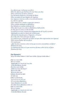 Les dijeron que realizaran sacrificio
Ellos les dijeron que habrían de estar bien con ellos
Ellos realizaron sacrificio entonces
Los hermanos llegaron a la granja de Ìpére
Ellos encendieron una lámpara de riquezas
Las riquezas vinieron a ellos en un descubrimiento
La vida los agradó
Ellos empezaron a bailar y regocijar entonces
Ellos estaban alabando su Babaláwo
Sus Babaláwos estaban alabando Ifá
Ellos dijeron que era como su Babaláwos había dicho
Es Òse que no conoce el Orí de Olú
La pobreza no tiene respeto para pigmentación de la piel o textura
Agedengbe no sabe la cabeza de su fabricante
Adivinación lanzada para el Superior y el menor
En el día ellos iban al bosque de Ìpére
Les pidieron que realizaran sacrificio tal que ellos regresarían con riquezas
Ellos oyeron hablar del sacrificio
Y lo realizaron
¿Qué decimos nosotros sobre la luz que nosotros encendimos en Ìpére?
Iluminación lista
La iluminación lista es lo que nosotros decimos sobre la luz en Ìpére
Iluminación lista


' Òsé Ògúndá B´´
    '                          ´´
  Ifá pé kí' enikan nbèun ó rúbo ntori àbíkú. Ìgiripá òrúko' lebo è.
                     '                                   '     ' '

' Òsé ni ò morí Olú
     '
  Òsì ni ò màwò
  '                    '
  Agedengbe ni ò morì' enì ó 'ro òun
      ' '        '
  A díá fún' Olómù Jùwàlà
                     '
  Èyí tíí se yèyé àbíkú
           '
  Àbíkú le fi òun sílè báyìí? '
  Wón ní kó rúbo
    '                    '
  Wón níre fún won
    '                      '
' Olómù Jùwàlá bá rúbo
    '                             '
  O rúbo tán
         '
' Omo' è ´´ bá kú mó
       '       ò             ' ´´
  N ní wá n jó ní wá n yò           '
      ´´
  Ní n yin àwon Babaláwo
                   '         ´´
  Àwon Babaláwo n yin Ifá
       '
  Ó ní 'bèé làwon Babaláwo tòún wí
             '       '
  Òsé ni ò morí Olú
' '
  Òsì ni ò màwò
  '                    '
  Agedengbe ni ò morí' enì ó 'ro òun
      ' '        '
  A díá fún' Olómù Jùwàlà
                     '
 