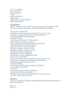 Èyí tíí se yèyé àbíkú
         '
  Ebo n wón ní ó se
' '        '
  Ó wáá gbébo nbè ´´ '
             ' '       '
  Ó rúbo
       '        ´´
' Omo tí wón n bíí kú
    '        '
  Ó domo àbíyè
    ' '
  Olómù Jùwàlà omo tóo bí ò kú mó
' '                 ' '        '
' Omó wáá domo àbíyè
    '          ' '

' Òsé Ògúndá B
    '
  Ifá dice a alguien cerca de esta persona debe realizar sacrificio debido al Àbíkú.
  Niños que se mueren y reencarnan. Una cabra madurada es el sacrificio.

 Òsé no conoce el Orí de Olú
 La pobreza no tiene respeto para pigmentación de la piel o textura
 El machete de Agedengbe no sabe la cabeza de su fabricante
 Adivinación lanzada para Olómú Jùwàlà
 La madre de Àbíkú
 ' Partirían estos Àbikús de mí '? Ella preguntó
 Ellos le dijeron que realizara sacrificio
 Ellos le desearon la buena fortuna de niños supervivientes
 Olómú Jùwàlà realizó el sacrificio entonces
 Después de observar todos los sacrificios
 Sus niños se negaron a morirse de nuevo
 Ella empezó a bailar y regocijar entonces
 Ella estaba alabando su Babaláwos
 Sus Babaláwos estaban alabando Ifá
 Ella dijo que era como su Babaláwos predijo
 Òsé no conoce el Orí de Olú
 La pobreza no tiene respeto para pigmentación de la piel o textura
 El machete de Agedengbe no sabe la cabeza de su fabricante
 Adivinación lanzada para Olómú Jùwàlà
 La madre de Àbíkús
 Es el sacrificio que ellos le habían pedido que realizara
 Ella oyó hablar del sacrificio
 Y lo realizó
 El niño que estaba agonizando repetidamente
 Se ha vuelto un niño con éxito nutrido
 Olómú jùwàlà, los niños que usted tiene ahora no mueran de nuevo,
 Los niños se nutren ahora con éxito.

 ' Òsé ' Òsá A
     '
   Ifá pé a ò níí rógun láyé. Ìrùkè méjì àti àgbébò adìe lebo; gbogbo ogun 'àtèyìnwá ó sì
                                 '               '   ' ' '
' di sísé láti àsìkò' yí lo.
   ''

' Òsé sá o
   '
  Òsé ò sá
                                         '




' ' ``
 