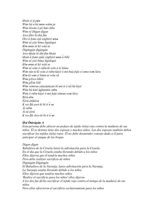 Osàn yí ti pón
'                     '
Wón bá ´´ ká omo wóón je'
   '          n         ' ' ''
Wón làwon ò pé kée' rúbo
   '            '             '          '
Wón ní Dìgan dìgan
   '
Awo Òro ló díá fún
Òro´´ fomi ojú sògbérè omo
      n                               ' '
Wón ní yóó bímo' lópòlopò'
   '                           ' ' '
Ebo omo ni kó wáá se
' ' ' '                         '
Dìgángán dìgángán
Awo Osàn ló díá fún Osàn
        '                          '
Osàn´´ fomi ojúú sògbérè omo ´´ bíbí
'       n                                  ' ' n
Wón ní yóó bímo' lópòlopò'
   '                           ' ' '
Ebo omo ni kó wáá se
'   ' ' '                       '
Wón ní wón ó rúbo kí wón ó le bímo'
   '              '          '          '
Wón tún ní kí wón ó rúbo káyé ó mó' baà fojú sí omo' won lára
   '                      '             '          '   '
Ebo kí wón ó bímo ni wón rú
' '             '           '          '
Wón pAwo lékèé
   '
Wón pÈsù lólè
   '          '
Wón wònrun yànyàànyàn bí eni tí ò níí kú láyé
   '        '                                '
Wón bá kotí ògbonhin sébo
   '              ' ' '               ' '
Wón ò rúbo káyé ó mó' fojú sómoo' won lára
   '                '                        ' ' '
Rírú ebo
       ' '
Èèrù àtùkèsù
E wo Ifá awó kì bí tí ´´ se
'                                 n ''
Àì rúbo   '
Ài tù èèrù
E wo Ifá Awo kì bí tí n se'       ´´
'                                    '
Òsé Òtúrúpòn A
 ' '          '
Esta persona debe ofrecer un pedazo de tejido (tela) rojo contra la madurez de sus
niños. Él se destina tiene dos esposas y muchos niños. Las dos esposas también deben
sacrificar los tejidos (tela) rojos. Él no debe desatender consejo dado a él para
anticipar el ataque de las brujas.

Dìgan dìgan
Babaláwo de la Ciruela lanzó la adivinación para la Ciruela
En el día que la Ciruela estaba llorando debido a los niños
Ellos dijeron que él tendría muchos niños
Pero debe realizar sacrificio de niños
Dìgángán Dìgángán
El Babaláwo de la Naranja, lanzo adivinación para la Naranja,
La Naranja estaba llorando debido a los niños
Ellos dijeron que tendría muchos niños
'Realice el sacrificio para los niños' ellos dijeron
A los dos fue dicho sacrificar el tejido rojo contra el tiempo de la madurez de sus
niños
Pero ellos ofrecieron el sacrificio exclusivamente para los niños
 