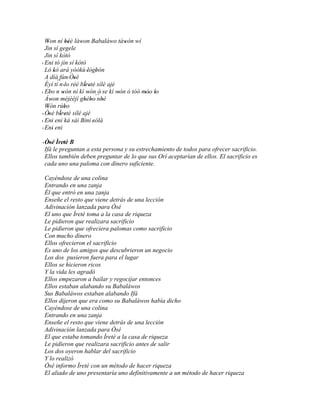 Won ní béè làwon Babaláwo tàwón wí
   '              ''   '             '
  Jin sí gegele
  Jin sí kòtò
' Eni tó jin sí kòtò
  Ló kó ará yòókù 'lógbón
          '                  '
  A díá fún' Òsé     '
            ´´
  Èyí ti n 'lo rèé bÌretè sílé ajé
                         ' '
' Ebo n wón ní kí wón´´ ' se kí wón ó tóó móo lo
    '          '           ' ó     '       '' '
  Àwon méjèèjí gbébo nbè
      '                  ' '   '
  Wón rúbo
   '             '
' Òsé bÌretè sílé ajé
    '         ' '
' Eni eni kà sàì Bini 'sólà
       '
' Eni eni
        '

' Òsé Ìretè B
    ' ' '
  Ifá le preguntan a esta persona y su estrechamiento de todos para ofrecer sacrificio.
  Ellos también deben preguntar de lo que sus Orí aceptarían de ellos. El sacrificio es
  cada uno una paloma con dinero suficiente.

 Cayéndose de una colina
 Entrando en una zanja
 Él que entró en una zanja
 Enseñe el resto que viene detrás de una lección
 Adivinación lanzada para Òsé
 El uno que Ìretè toma a la casa de riqueza
 Le pidieron que realizara sacrificio
 Le pidieron que ofreciera palomas como sacrificio
 Con mucho dinero
 Ellos ofrecieron el sacrificio
 Es uno de los amigos que descubrieron un negocio
 Los dos pusieron fuera para el lugar
 Ellos se hicieron ricos
 Y la vida les agradó
 Ellos empezaron a bailar y regocijar entonces
 Ellos estaban alabando su Babaláwos
 Sus Babaláwos estaban alabando Ifá
 Ellos dijeron que era como su Babaláwos había dicho
 Cayéndose de una colina
 Entrando en una zanja
 Enseñe el resto que viene detrás de una lección
 Adivinación lanzada para Òsé
 El que estaba tomando Ìretè a la casa de riqueza
 Le pidieron que realizara sacrificio antes de salir
 Los dos oyeron hablar del sacrificio
 Y lo realizó
 Òsé informo Ìretè con un método de hacer riqueza
 El aliado de uno presentaría uno definitivamente a un método de hacer riqueza
 