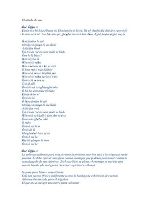 El aliado de uno

 ' Òsé Òfún A
    '     ´´
'' Èèrùn ti n 'bò' lolà eléyìun tó. Ebo 'èèmíìn ni kó rú. Ifá pé elénìní 'féé dóú lè e, won ò 'fé
                                  ' ' '                                    '            '
' kí olàa ré ó dé. Táa bá' rúbo pé, gbogbo òta ní ó kùú dànù.' Egbé funfun 'legbé eléyìn.
                                           '                   '              '
  Ó 'sé funfun bí ajé
    ' ``
  Minìnjò mininjo bí àte Ìlèkè
          '               '          ' ' '
  A díá fún Òwó
         ´´
  Èyí ti n 'lo rèé bá won múlè ní bùdo
                                '       '
  Òun le là báyìí?
  Wón ní yóó là
    '
  Wón ní kó rúbo
    '                    ' ´´
  Wón ní' èèrùn tí n bò ní ó là
    '         ' ´´                '
  O lóun mò tí n 'lo káàkiri
              '
  Wón ní ó mó' se kìràkìtà mó
    '                '                    '
  Wón ní kó rúbo' èèrùn tí´´ bò
    '                    ' '            n'
  Òwú sì tí se see se
               ' ' '
  Ti ò là' télè'
  Òwú bá rú àyágbáyagbà ebo            ' '
  Ó bá bá won múlè ní bùdo
                 '           '
' Èèrùn tí ón wí
  '         '
  Òwú bá là
  Ó ló 'se funfun bí ajé
      '``
  Minìnjò mininjo bí àte Ìlèkè
          '               '          ' ' '
  A díá fún òwú
         ´´
  Èyí tí n 'lo rèé bá won múlè ní bùdo
                                '       '
  Wón ní ó sá káalè ó jàre ebo ní ó se
    '                       '´´        ' '  '
  Òwú wáá gbébo nbè    ' '         '
  Ó rúbo'
  Òwú ò sàì là o
  Òwú sàì là
  Gbogbo 'béè ba ti se tó
                   '
  Òwú ò sàì là
  Bée bá gbógun lé won
  ''                               '
  Òwú ò sàì là

' Òsé Òfún A
   '     ´´
  La pobreza acabaría para esta persona la próxima estación seca y las riquezas serán
  puestas. Él debe ofrecer sacrificio contra enemigos que podrían posicionar contra la
  actualización de sus objetivos. Si el sacrificio es pleno, el enemigo se moriría una
  muerte barata (de mal gusto). Su color espiritual es blanco.

 Se pone puro blanco como Cowry
 Está tan sereno (fresco indiferente )como la bandeja de exhibición de cuentas
 Adivinación lanzada para el Algodón
 El que iba a escoger una tierra para colonizar
 