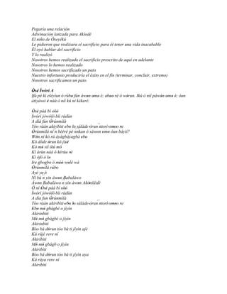Pegaría una relación
Adivinación lanzada para Akíodé
El niño de Òseyèkú
Le pidieron que realizara el sacrificio para él tener una vida inacabable
Él oyó hablar del sacrificio
Y lo realizó
Nosotros hemos realizado el sacrificio prescrito de aquí en adelante
Nosotros lo hemos realizado
Nosotros hemos sacrificado un pato
Nuestro infortunio produciría el éxito en el fin (terminar, concluir, extremo)
Nosotros sacrificamos un pato.

Òsé Ìwòrì A
 ' '
Ifá pé kí eléyìun ó rúbo fún àwon omo è; eboo rè ó wòrun. Ikú ò níí pàwón omo è; òun
                       '       ' ' '     ' ''       '                  ' ' ' '
àtìyàwó è náà ò níí kú ní kékeré.
          '

Òsé pàá bí 'okó
 ' '              '
Ìwòrì jòwòlò bíi rádùn
A díá fún Òrúnmìlà
               '
Yóo ràán akiribiti ebo lo sálàde 'òrun´´
                          ' ' ' ``´         ntorí 'omoo re
                                                     '' '
Òrúnmìlà ní´´ bèèrè pé nnkan ò sàwon omo òun báyìí?
 '               n                        ' ' '
Wón ní kó rú àyágbáyagbà ebo
   '                                ' '
Kó dóde òrun kó jísé
           '               ''
Kó mó sìí ikú mó'
        '
Kí àrùn náà ó kérùu rè'        '
Kí òfò ó lo  '
Ire gbogbo ó móó wolé wá
                      '' '
Òrúnmìlà rúbo
 '                '
Ayé ye' é'
Ní bá ´´ yin àwon Babaláwo
         n          '
Àwon Babaláwo ´´ yin àwon Akónilédè
     '                  n         '     '
Ó ní Òsé pàá bí 'okó
       ' '                 '
Ìwòrì jòwòlò bíi rádùn
A día fun Òrúnmìlà
               '                          ´´
Tòo ràán akiribiti 'ebo lo sálàde 'òrun ntorí' omoo re
                              ' '                    '' '
Ebo mó gbàgbé o jíyìn
 ' ' '
Akirinbiti
Mó mò gbàgbé o jíyìn
   ' '
Akirinbiti
Bóo bá dórun tóo bá ti jíyin ajé
           '
Ká rájé rere ní
Akiribiti
Mó mò gbágb o jíyìn
   ' '
Akiribiti
Bóo bá dórun tóo bá ti jíyìn aya
           '
Ká ráya rere ní
Akiribiti
 