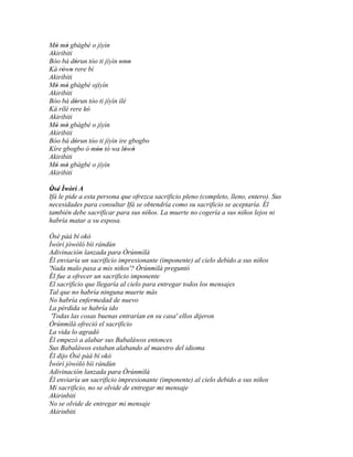 Mó mò gbàgbé o jíyìn
  ' '
Akiribiti
Bóo bá dórun tóo ti jíyìn omo
          '               ' '
Ká rówo rere bí
     ' '
Akiribiti
Mó mò gbàgbé ojíyín
  ' '
Akiribiti
Bóo bá dórun tóo ti jíyìn ilé
          '
Ká rílé rere kó
              '
Akiribiti
Mó mò gbàgbé o jíyìn
  ' '
Akiribiti
Bóo bá dórun tóo ti jíyìn ire gbogbo
          '
Kíre gbogbo ó móo tó wa lówó
                ''          ' '
Akiribiti
Mó mò gbàgbé o jíyìn
  ' '
Akiribiti

Òsé Ìwòrì A
 ' '
Ifá le pide a esta persona que ofrezca sacrificio pleno (completo, lleno, entero). Sus
necesidades para consultar Ifá se obtendría como su sacrificio se aceptaría. Él
también debe sacrificar para sus niños. La muerte no cogería a sus niños lejos ni
habría matar a su esposa.

Òsé pàá bí okó
Ìwòrì jòwòlò bíi rándùn
Adivinación lanzada para Òrúnmìlà
Él enviaría un sacrificio impresionante (imponente) al cielo debido a sus niños
'Nada malo pasa a mis niños'? Òrúnmìlà preguntó
Él fue a ofrecer un sacrificio imponente
El sacrificio que llegaría al cielo para entregar todos los mensajes
Tal que no habría ninguna muerte más
No habría enfermedad de nuevo
La pérdida se habría ido
 'Todas las cosas buenas entrarían en su casa' ellos dijeron
Òrúnmìlà ofreció el sacrificio
La vida lo agradó
Él empezó a alabar sus Babaláwos entonces
Sus Babaláwos estaban alabando al maestro del idioma
Él dijo Òsé pàá bí okó
Ìwòrì jòwòlò bíi rándùn
Adivinación lanzada para Òrúnmìlà
Él enviaría un sacrificio impresionante (imponente) al cielo debido a sus niños
Mi sacrificio, no se olvide de entregar mi mensaje
Akirinbiti
No se olvide de entregar mi mensaje
Akirinbiti
 
