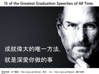 資料來源：天下雜誌，http://goo.gl/5j8vq6。原文： Inc. http://goo.gl/PglqwJ。圖片來源：
成就偉大的唯一方法，
就是深愛你做的事
15 of the Greatest Graduation Speeches of All Time.
 