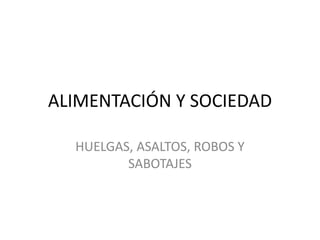 ALIMENTACIÓN Y SOCIEDAD
HUELGAS, ASALTOS, ROBOS Y
SABOTAJES
 