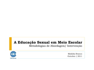 A Educação Sexual em Meio Escolar Metodologias de Abordagem/ Intervenção Mafalda Branco Outubro | 2011 
