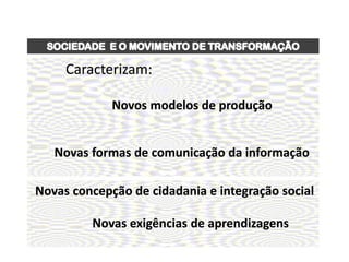 Caracterizam:

             Novos modelos de produção


   Novas formas de comunicação da informação

Novas concepção de cidadania e integração social

         Novas exigências de aprendizagens
 