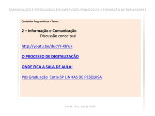 Conteúdos Programáticos – Temas


2 – Informação e Comunicação
          Discussão conceitual

http://youtu.be/ducYY-XbYJk

O PROCESSO DE DIGITALIZAÇÃO

ONDE FICA A SALA DE AULA:

Pós Graduação Cotia SP LINHAS DE PESQUISA
 