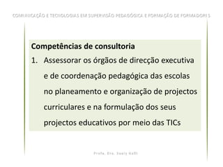 Competências de consultoria
1. Assessorar os órgãos de direcção executiva
   e de coordenação pedagógica das escolas
   no planeamento e organização de projectos
   curriculares e na formulação dos seus
   projectos educativos por meio das TICs
 