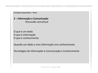 Conteúdos Programáticos – Temas


2 – Informação e Comunicação
          Discussão conceitual


O que é um dado
O que é informação
O que é conhecimento

Quando um dado e uma informação vira conhecimento

Tecnologias de Informação e Comunicação e Conhecimento
 