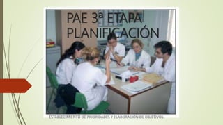 PAE 3ª ETAPA
PLANIFICACIÓN
ESTABLECIMIENTO DE PRIORIDADES Y ELABORACIÓN DE OBJETIVOS
Adalberto Pizarro Enfermero MN 50305
 