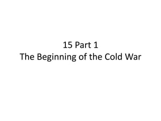 15 Part 1The Beginning of the Cold War 