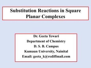 Dr. Geeta Tewari
Department of Chemistry
D. S. B. Campus
Kumaun University, Nainital
Email: geeta_k@rediffmail.com
Substitution Reactions in Square
Planar Complexes
 