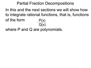 Partial Fraction Decompositions
In this and the next sections we will show how
to integrate rational functions, that is, functions
of the form P(x)
Q(x)
where P and Q are polynomials.
 