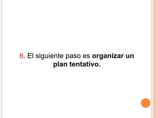 6. El siguiente paso es organizar un
            plan tentativo.
 