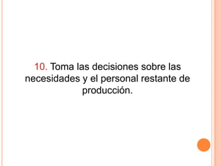 10. Toma las decisiones sobre las
necesidades y el personal restante de
             producción.
 