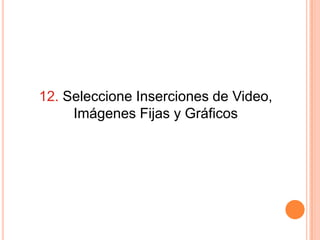 12. Seleccione Inserciones de Video,
     Imágenes Fijas y Gráficos
 