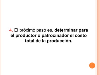 4. El próximo paso es, determinar para
 el productor o patrocinador el costo
         total de la producción.
 