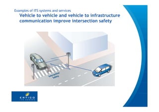 Examples of ITS systems and services
   Vehicle to vehicle and vehicle to infrastructure
   communication improve intersection safety
 