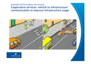 Examples of ITS systems and services
Cooperative services: vehicle to infrastructure
communication to improve infrastructure usage
 