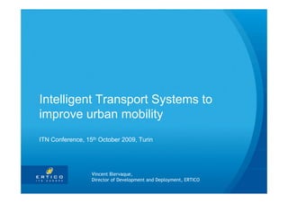 Intelligent Transport Systems to
improve urban mobility
ITN Conference, 15th October 2009, Turin




                  Vincent Blervaque,
                  Director of Development and Deployment, ERTICO
 