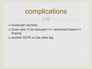 complications 
 
 Avascular necrosis 
 Coxa vara: if not reduced>>>> abnormal fusion>>> 
limping 
 another SCFE on the other leg 
 
