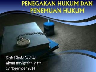 PENEGAKAN HUKUM DAN
PENEMUAN HUKUM
Oleh I Gede Auditta
About.me/igedeauditta
17 Nopember 2014
 