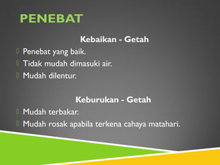 Kebaikan - Getah
 Penebat yang baik.
 Tidak mudah dimasuki air.
 Mudah dilentur.
Keburukan - Getah
 Mudah terbakar.
 Mudah rosak apabila terkena cahaya matahari.
 