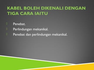 KABEL BOLEH DIKENALI DENGAN
TIGA CARA IAITU
 Penebat.
 Perlindungan mekanikal.
 Penebat dan perlindungan mekanikal.
 