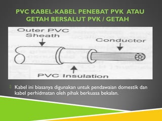 PVC KABEL-KABEL PENEBAT PVK ATAU
GETAH BERSALUT PVK / GETAH
 Kabel ini biasanya digunakan untuk pendawaian domestik dan
kabel perhidmatan oleh pihak berkuasa bekalan.
 