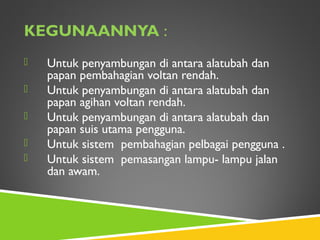 KEGUNAANNYA :
 Untuk penyambungan di antara alatubah dan
papan pembahagian voltan rendah.
 Untuk penyambungan di antara alatubah dan
papan agihan voltan rendah.
 Untuk penyambungan di antara alatubah dan
papan suis utama pengguna.
 Untuk sistem pembahagian pelbagai pengguna .
 Untuk sistem pemasangan lampu- lampu jalan
dan awam.
 