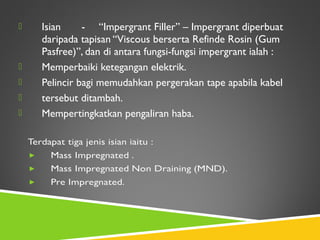  Isian - “Impergrant Filler” – Impergrant diperbuat
daripada tapisan “Viscous berserta Refinde Rosin (Gum
Pasfree)”, dan di antara fungsi-fungsi impergrant ialah :
 Memperbaiki ketegangan elektrik.
 Pelincir bagi memudahkan pergerakan tape apabila kabel
 tersebut ditambah.
 Mempertingkatkan pengaliran haba.
 