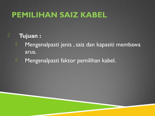 PEMILIHAN SAIZ KABEL
 Tujuan :
 Mengenalpasti jenis , saiz dan kapasiti membawa
arus.
 Mengenalpasti faktor pemilihan kabel.
 