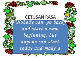 CETUSAN RASA

Nobody can go back
and start a new
beginning, but
anyone can start
today and make a
new ending.

 
