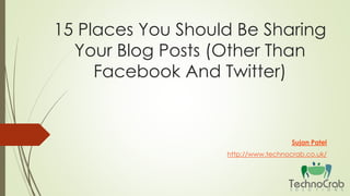 15 Places You Should Be Sharing
Your Blog Posts (Other Than
Facebook And Twitter)
Sujan Patel
http://www.technocrab.co.uk/
 