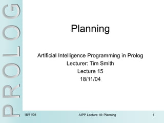 18/11/04 AIPP Lecture 18: Planning 1
Planning
Artificial Intelligence Programming in Prolog
Lecturer: Tim Smith
Lecture 15
18/11/04
 