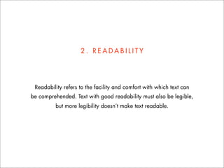 2. READABILITY




 Readability refers to the facility and comfort with which text can
be comprehended. Text with good readability must also be legible,
         but more legibility doesn’t make text readable.
 