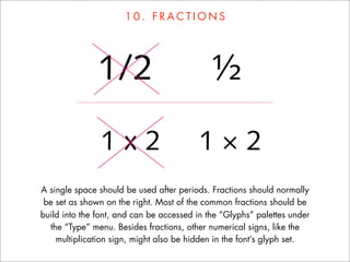 10. FRACTIONS




A single space should be used after periods. Fractions should normally
 be set as shown on the right. Most of the common fractions should be
build into the font, and can be accessed in the “Glyphs” palettes under
  the “Type” menu. Besides fractions, other numerical signs, like the
    multiplication sign, might also be hidden in the font’s glyph set.
 