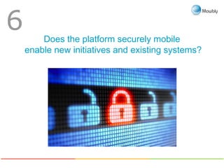 Does the platform securely mobile
enable new initiatives and existing systems?
6
 