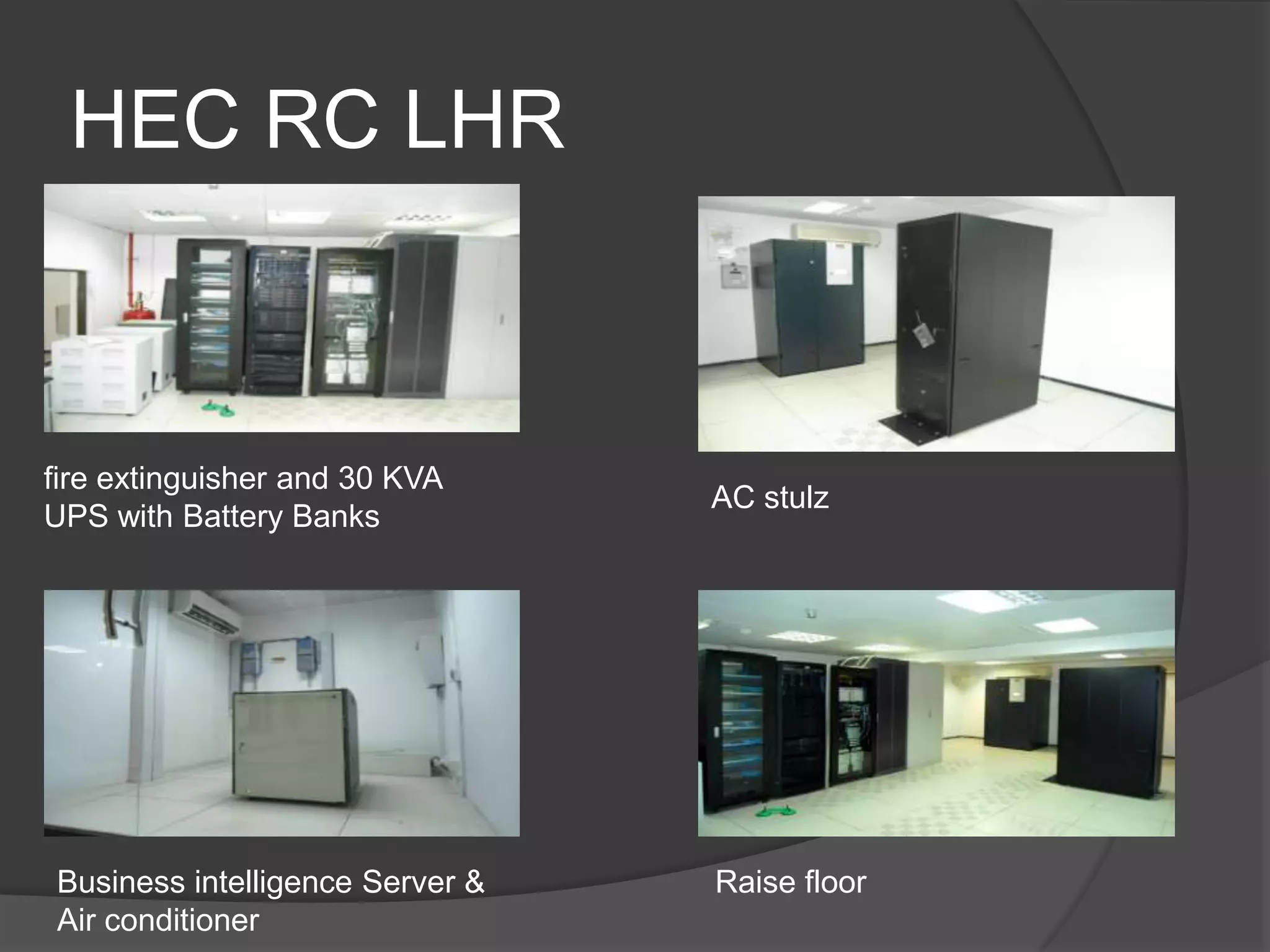 HEC RC LHR



fire extinguisher and 30 KVA
                                 AC stulz
UPS with Battery Banks




Business intelligence Server &   Raise floor
Air conditioner
 
