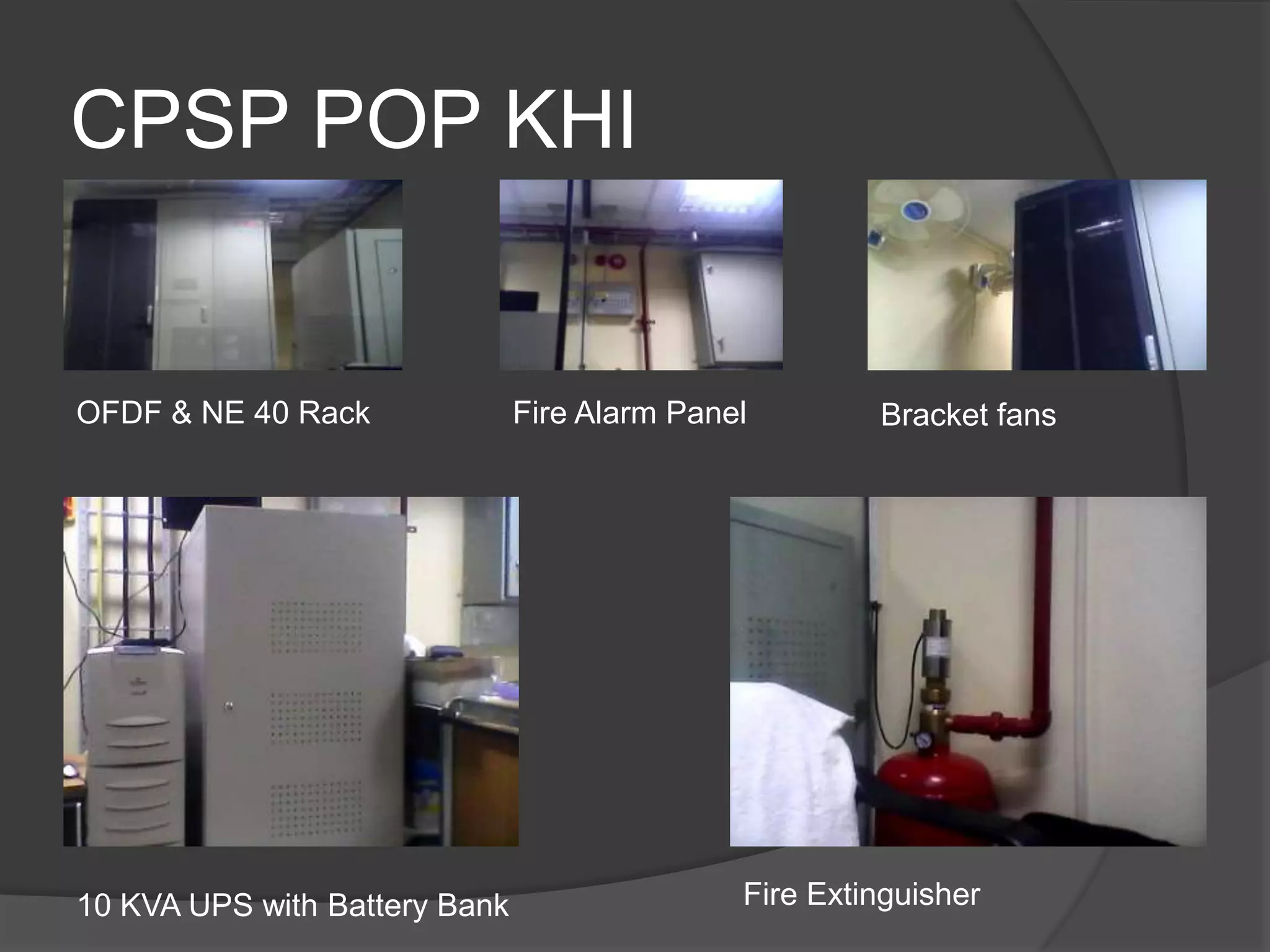 CPSP POP KHI


OFDF & NE 40 Rack              Fire Alarm Panel        Bracket fans




10 KVA UPS with Battery Bank                  Fire Extinguisher
 