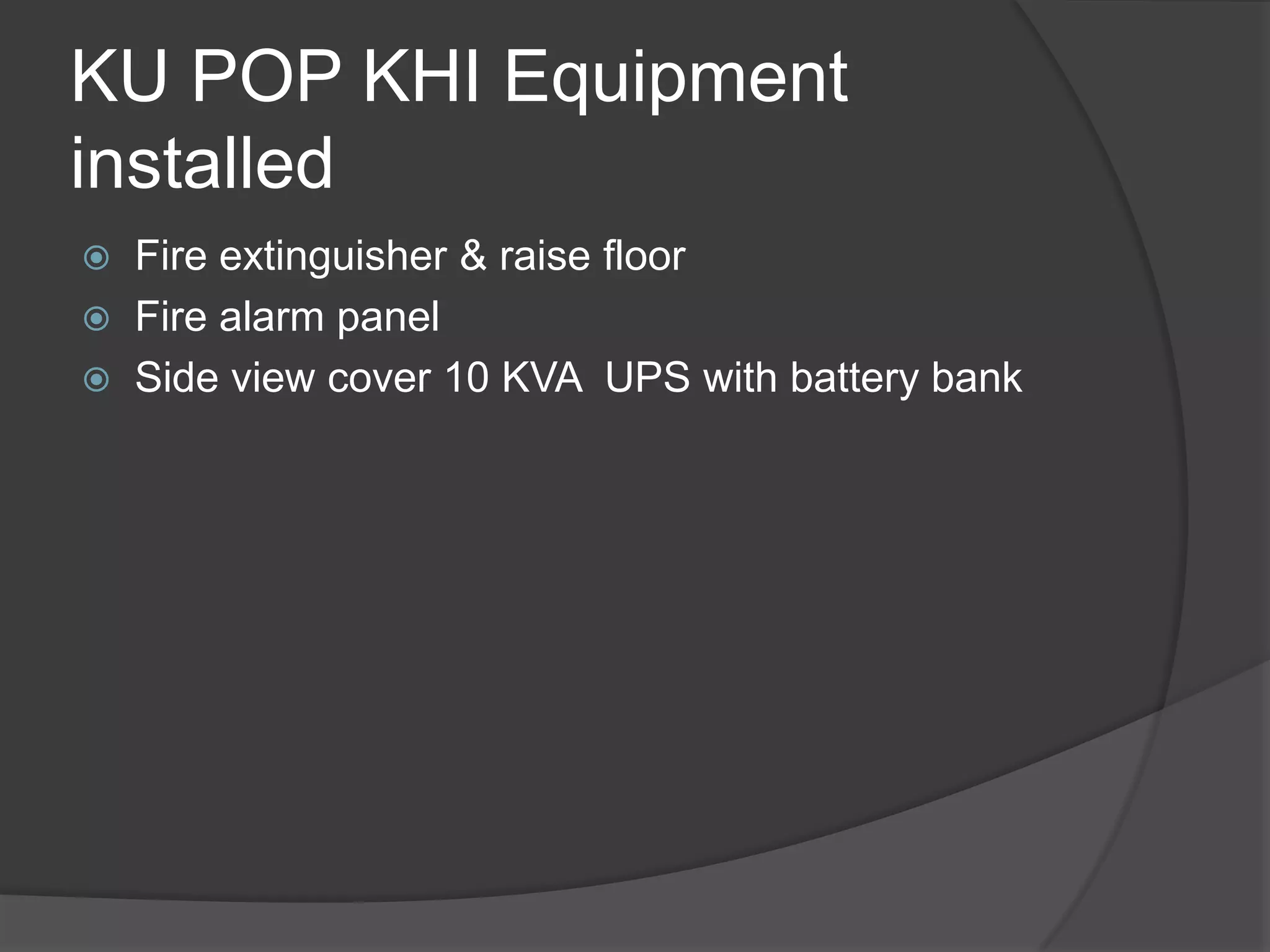 KU POP KHI Equipment
installed
   Fire extinguisher & raise floor
   Fire alarm panel
   Side view cover 10 KVA UPS with battery bank
 